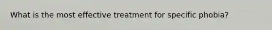 What is the most effective treatment for specific phobia?