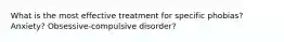 What is the most effective treatment for specific phobias? Anxiety? Obsessive-compulsive disorder?