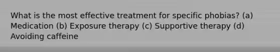 What is the most effective treatment for specific phobias? (a) Medication (b) Exposure therapy (c) Supportive therapy (d) Avoiding caffeine