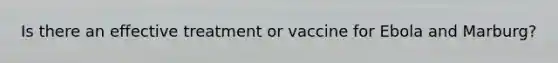 Is there an effective treatment or vaccine for Ebola and Marburg?