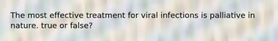 The most effective treatment for viral infections is palliative in nature. true or false?