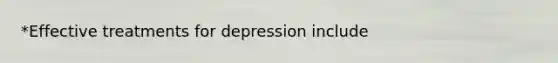 *Effective treatments for depression include