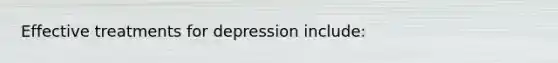 Effective treatments for depression include: