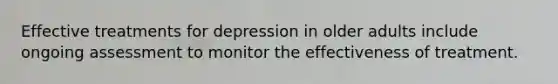 Effective treatments for depression in older adults include ongoing assessment to monitor the effectiveness of treatment.