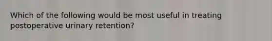 Which of the following would be most useful in treating postoperative urinary retention?