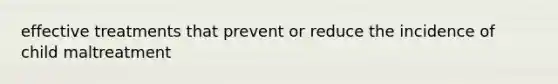 effective treatments that prevent or reduce the incidence of child maltreatment