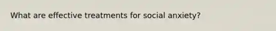 What are effective treatments for social anxiety?