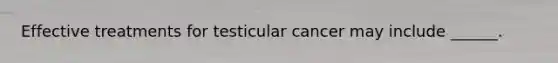 Effective treatments for testicular cancer may include ______.