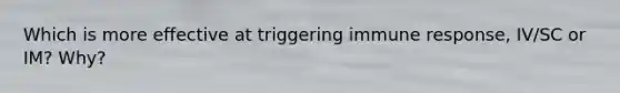 Which is more effective at triggering immune response, IV/SC or IM? Why?