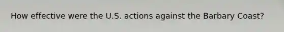 How effective were the U.S. actions against the Barbary Coast?