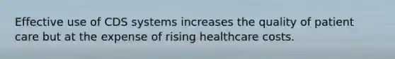 Effective use of CDS systems increases the quality of patient care but at the expense of rising healthcare costs.