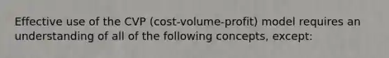 Effective use of the CVP (cost-volume-profit) model requires an understanding of all of the following concepts, except: