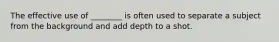 The effective use of ________ is often used to separate a subject from the background and add depth to a shot.