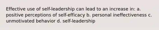 Effective use of self-leadership can lead to an increase in: a. positive perceptions of self-efficacy b. personal ineffectiveness c. unmotivated behavior d. self-leadership