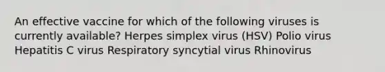 An effective vaccine for which of the following viruses is currently available? Herpes simplex virus (HSV) Polio virus Hepatitis C virus Respiratory syncytial virus Rhinovirus