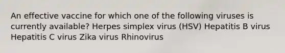 An effective vaccine for which one of the following viruses is currently available? Herpes simplex virus (HSV) Hepatitis B virus Hepatitis C virus Zika virus Rhinovirus