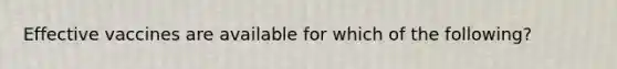 Effective vaccines are available for which of the following?