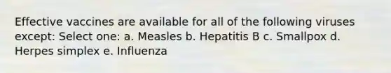 Effective vaccines are available for all of the following viruses except: Select one: a. Measles b. Hepatitis B c. Smallpox d. Herpes simplex e. Influenza