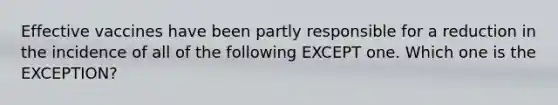 Effective vaccines have been partly responsible for a reduction in the incidence of all of the following EXCEPT one. Which one is the EXCEPTION?