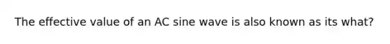 The effective value of an AC sine wave is also known as its what?