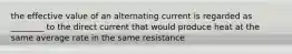 the effective value of an alternating current is regarded as ________ to the direct current that would produce heat at the same average rate in the same resistance