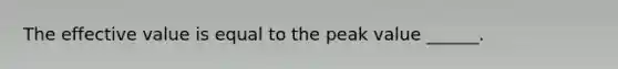 The effective value is equal to the peak value ______.