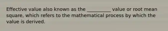 Effective value also known as the __________ value or root mean square, which refers to the mathematical process by which the value is derived.