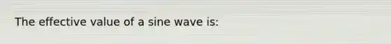 The effective value of a sine wave is: