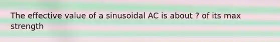 The effective value of a sinusoidal AC is about ? of its max strength