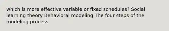 which is more effective variable or fixed schedules? Social learning theory Behavioral modeling The four steps of the modeling process