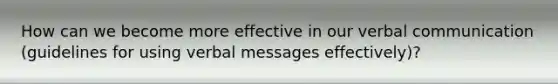 How can we become more effective in our verbal communication (guidelines for using verbal messages effectively)?