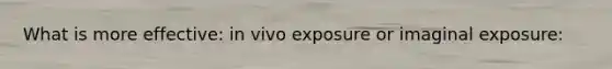 What is more effective: in vivo exposure or imaginal exposure: