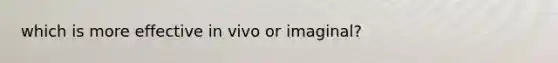 which is more effective in vivo or imaginal?