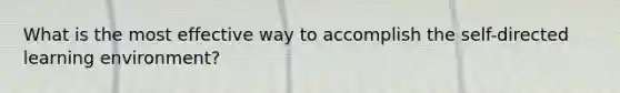 What is the most effective way to accomplish the self-directed learning environment?