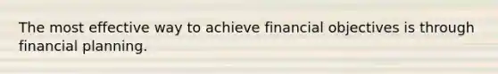 The most effective way to achieve financial objectives is through financial planning.