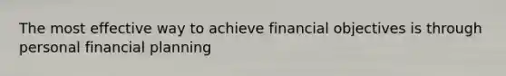 The most effective way to achieve financial objectives is through personal financial planning