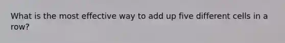 What is the most effective way to add up five different cells in a row?