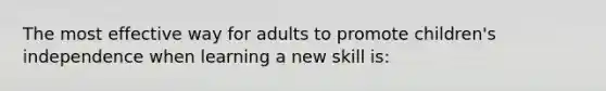 The most effective way for adults to promote children's independence when learning a new skill is: