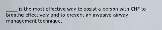 _____ is the most effective way to assist a person with CHF to breathe effectively and to prevent an invasive airway management technique.