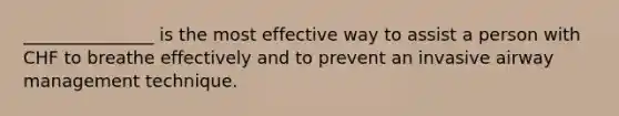 _______________ is the most effective way to assist a person with CHF to breathe effectively and to prevent an invasive airway management technique.