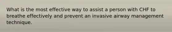 What is the most effective way to assist a person with CHF to breathe effectively and prevent an invasive airway management technique.