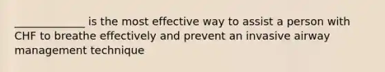 _____________ is the most effective way to assist a person with CHF to breathe effectively and prevent an invasive airway management technique