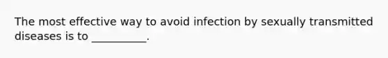 The most effective way to avoid infection by sexually transmitted diseases is to __________.