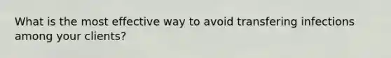 What is the most effective way to avoid transfering infections among your clients?