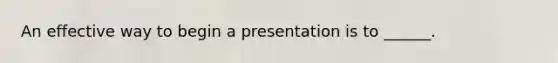 An effective way to begin a presentation is to ______.