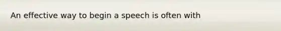 An effective way to begin a speech is often with