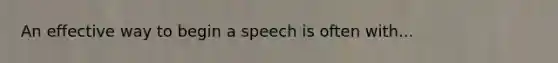 An effective way to begin a speech is often with...