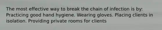 The most effective way to break the chain of infection is by: Practicing good hand hygiene. Wearing gloves. Placing clients in isolation. Providing private rooms for clients