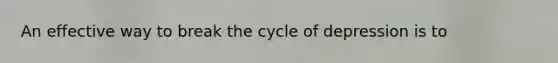 An effective way to break the cycle of depression is to