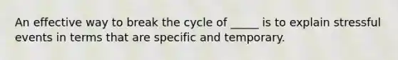 An effective way to break the cycle of _____ is to explain stressful events in terms that are specific and temporary.